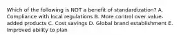 Which of the following is NOT a benefit of​ standardization? A. Compliance with local regulations B. More control over​ value-added products C. Cost savings D. Global brand establishment E. Improved ability to plan