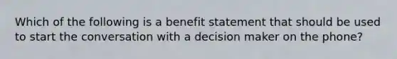 Which of the following is a benefit statement that should be used to start the conversation with a decision maker on the phone?