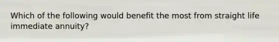 Which of the following would benefit the most from straight life immediate annuity?