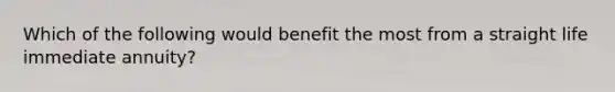 Which of the following would benefit the most from a straight life immediate annuity?