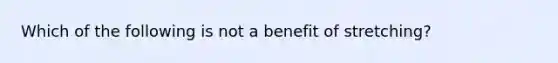 Which of the following is not a benefit of stretching?