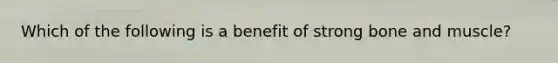 Which of the following is a benefit of strong bone and muscle?