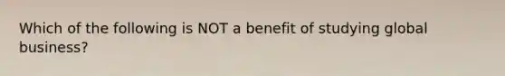 Which of the following is NOT a benefit of studying global business?