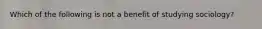 Which of the following is not a benefit of studying sociology?