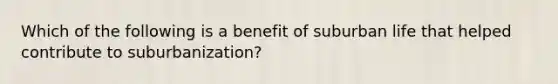 Which of the following is a benefit of suburban life that helped contribute to suburbanization?