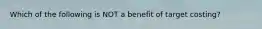 Which of the following is NOT a benefit of target costing?