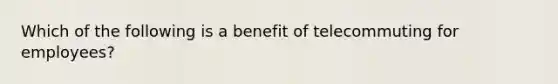 Which of the following is a benefit of telecommuting for employees?