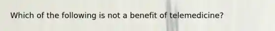 Which of the following is not a benefit of telemedicine?