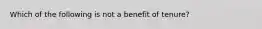 Which of the following is not a benefit of tenure?