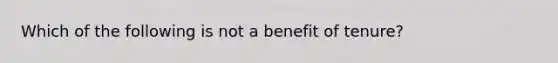 Which of the following is not a benefit of tenure?