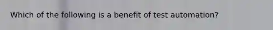 Which of the following is a benefit of test automation?