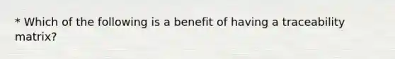 * Which of the following is a benefit of having a traceability matrix?