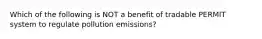 Which of the following is NOT a benefit of tradable PERMIT system to regulate pollution emissions?