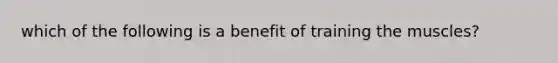 which of the following is a benefit of training the muscles?