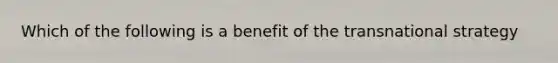 Which of the following is a benefit of the transnational strategy