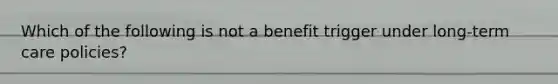 Which of the following is not a benefit trigger under long-term care policies?