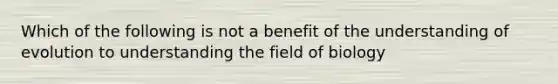 Which of the following is not a benefit of the understanding of evolution to understanding the field of biology