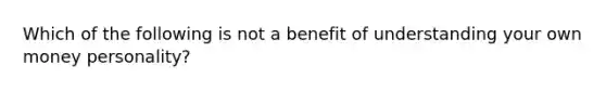 Which of the following is not a benefit of understanding your own money personality?