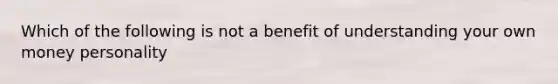 Which of the following is not a benefit of understanding your own money personality