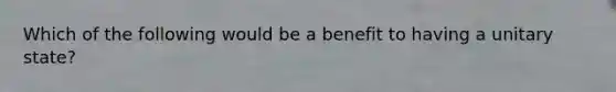 Which of the following would be a benefit to having a unitary state?