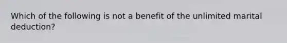 Which of the following is not a benefit of the unlimited marital deduction?