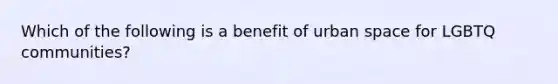 Which of the following is a benefit of urban space for LGBTQ communities?