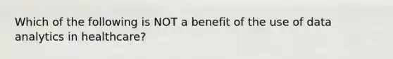 Which of the following is NOT a benefit of the use of data analytics in healthcare?