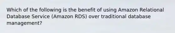 Which of the following is the benefit of using Amazon Relational Database Service (Amazon RDS) over traditional database management?