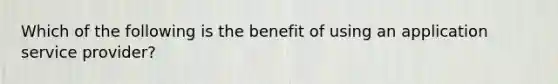 Which of the following is the benefit of using an application service provider?