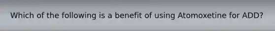 Which of the following is a benefit of using Atomoxetine for ADD?