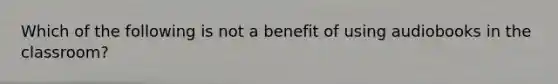 Which of the following is not a benefit of using audiobooks in the classroom?