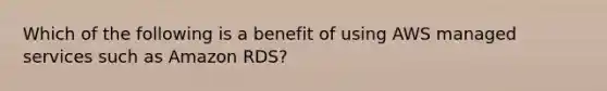 Which of the following is a benefit of using AWS managed services such as Amazon RDS?