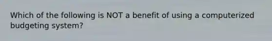 Which of the following is NOT a benefit of using a computerized budgeting system?