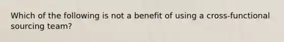 Which of the following is not a benefit of using a cross-functional sourcing team?