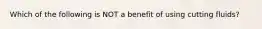 Which of the following is NOT a benefit of using cutting fluids?