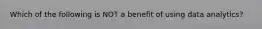 Which of the following is NOT a benefit of using data analytics?