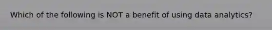 Which of the following is NOT a benefit of using data analytics?