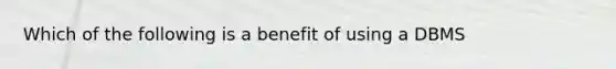 Which of the following is a benefit of using a DBMS