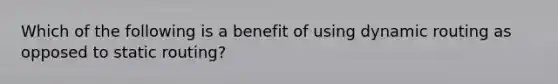 Which of the following is a benefit of using dynamic routing as opposed to static routing?