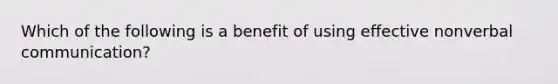 Which of the following is a benefit of using effective nonverbal communication?