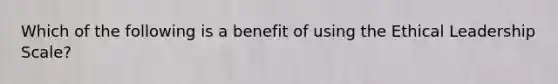 Which of the following is a benefit of using the Ethical Leadership Scale?