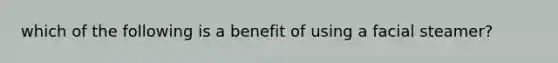 which of the following is a benefit of using a facial steamer?