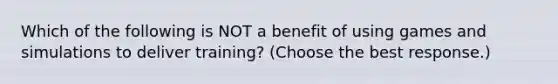 Which of the following is NOT a benefit of using games and simulations to deliver training? (Choose the best response.)