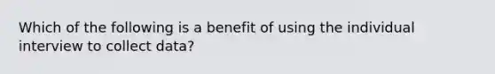 Which of the following is a benefit of using the individual interview to collect data?