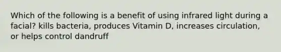 Which of the following is a benefit of using infrared light during a facial? kills bacteria, produces Vitamin D, increases circulation, or helps control dandruff