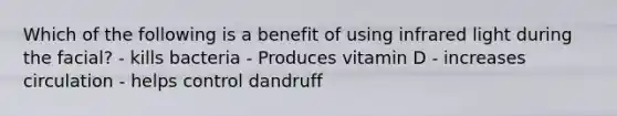 Which of the following is a benefit of using infrared light during the facial? - kills bacteria - Produces vitamin D - increases circulation - helps control dandruff