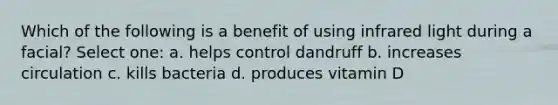 Which of the following is a benefit of using infrared light during a facial? Select one: a. helps control dandruff b. increases circulation c. kills bacteria d. produces vitamin D