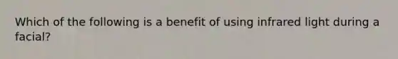 Which of the following is a benefit of using infrared light during a facial?