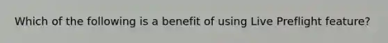 Which of the following is a benefit of using Live Preflight feature?