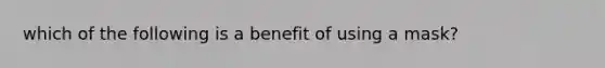 which of the following is a benefit of using a mask?